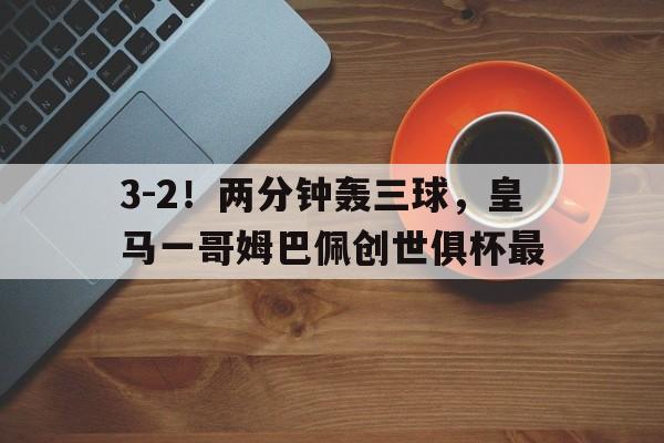 天博体育登录-关于3-2！两分钟轰三球，皇马一哥姆巴佩创世俱杯最的信息