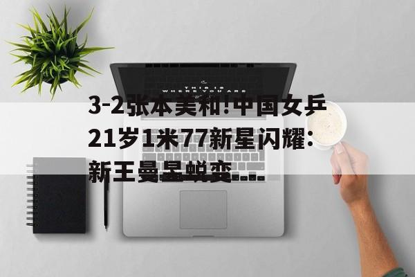 天博体育下载-包含3-2张本美和!中国女乒21岁1米77新星闪耀:新王曼昱蜕变的词条