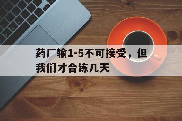 包含药厂输1-5不可接受，但我们才合练几天的词条