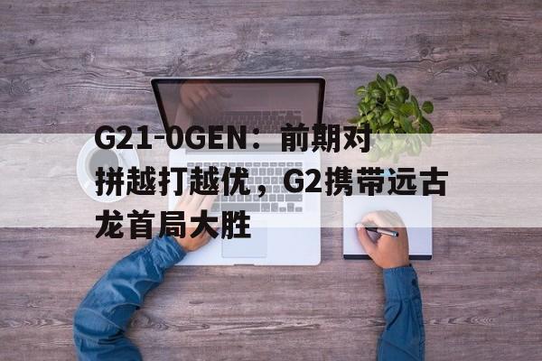 天博体育登录-G21-0GEN：前期对拼越打越优，G2携带远古龙首局大胜